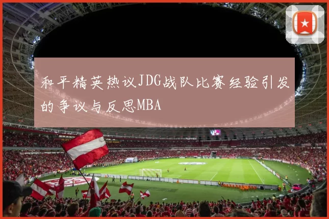 和平精英热议JDG战队比赛经验引发的争议与反思MBA
