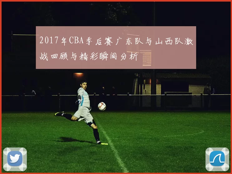 2017年CBA季后赛广东队与山西队激战回顾与精彩瞬间分析