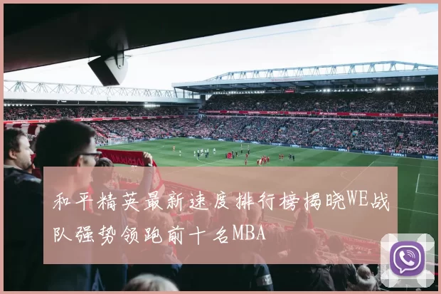 和平精英最新速度排行榜揭晓WE战队强势领跑前十名MBA