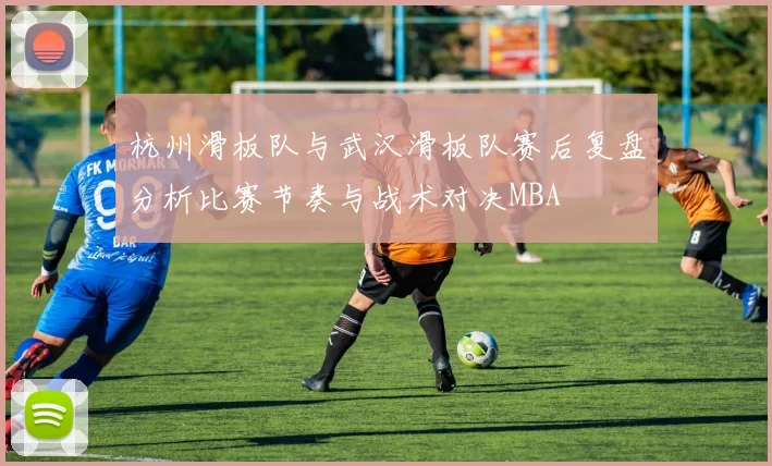 杭州滑板队与武汉滑板队赛后复盘分析比赛节奏与战术对决MBA