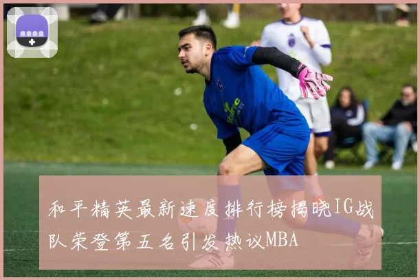 和平精英最新速度排行榜揭晓IG战队荣登第五名引发热议MBA