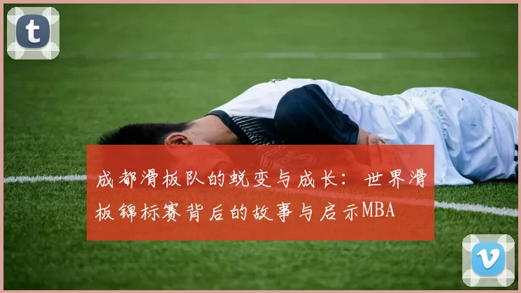成都滑板队的蜕变与成长：世界滑板锦标赛背后的故事与启示MBA