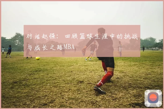 对话赵强：回顾篮球生涯中的挑战与成长之路MBA
