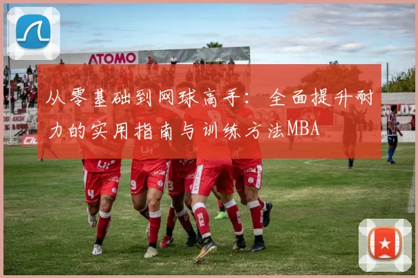 从零基础到网球高手：全面提升耐力的实用指南与训练方法MBA