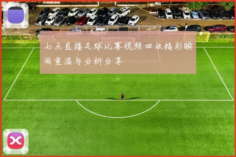 七点直播足球比赛视频回放精彩瞬间重温与分析分享