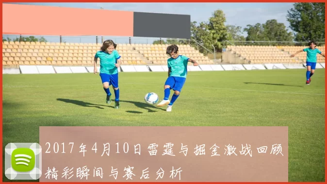 2017年4月10日雷霆与掘金激战回顾精彩瞬间与赛后分析