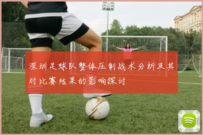 深圳足球队整体压制战术分析及其对比赛结果的影响探讨